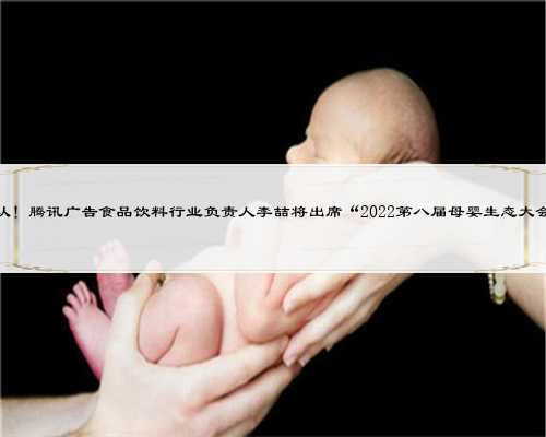 确认！腾讯广告食品饮料行业负责人李喆将出席“2022第八届母婴生态大会”